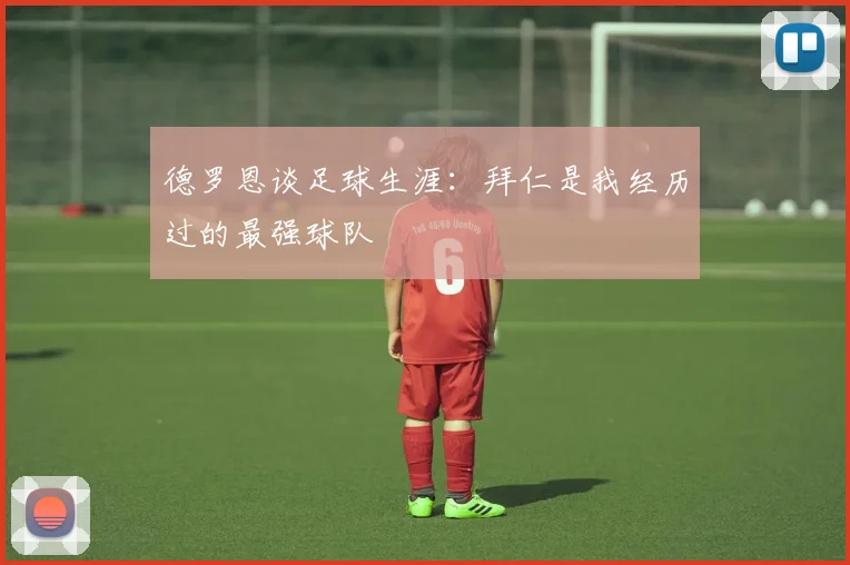 德罗恩谈足球生涯：拜仁是我经历过的最强球队