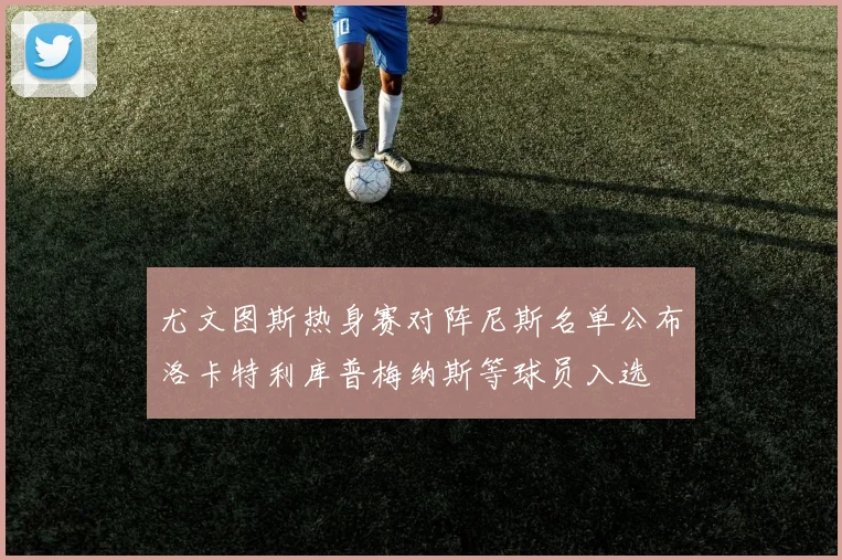 尤文图斯热身赛对阵尼斯名单公布洛卡特利库普梅纳斯等球员入选