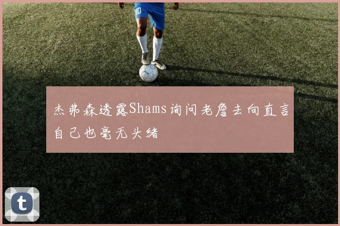 杰弗森透露Shams询问老詹去向直言自己也毫无头绪