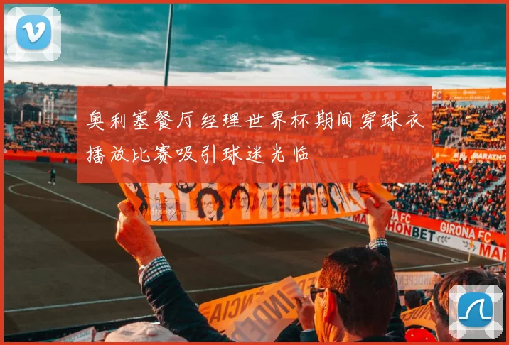 奥利塞餐厅经理世界杯期间穿球衣播放比赛吸引球迷光临