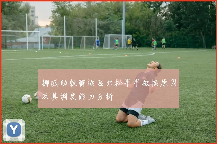 挪威助教解读吕尔松早早被换原因及其调度能力分析