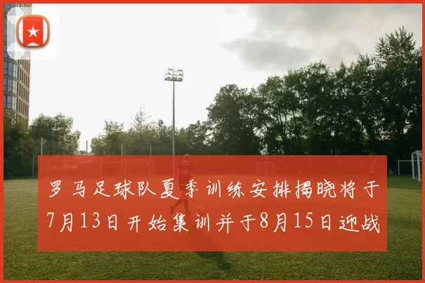 罗马足球队夏季训练安排揭晓将于7月13日开始集训并于8月15日迎战多特