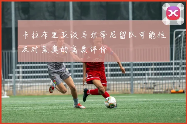 卡拉布里亚谈马尔蒂尼留队可能性及对莱奥的高度评价