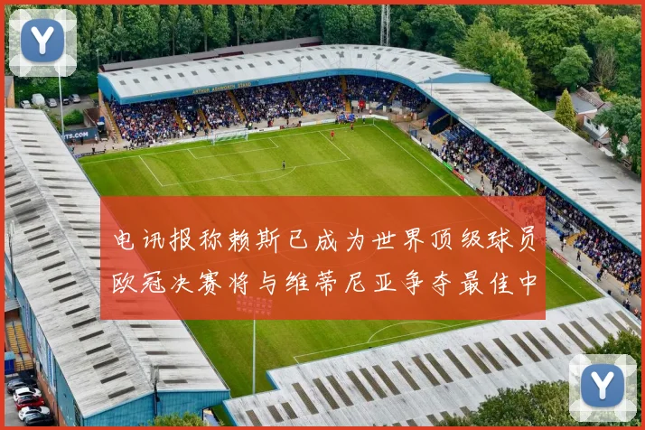 电讯报称赖斯已成为世界顶级球员欧冠决赛将与维蒂尼亚争夺最佳中场称号