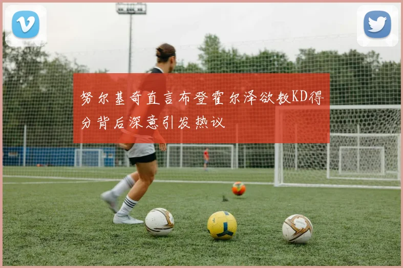 努尔基奇直言布登霍尔泽欲教KD得分背后深意引发热议