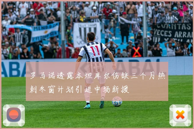 罗马诺透露本坦库尔伤缺三个月热刺冬窗计划引进中场新援