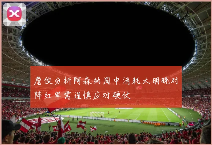 詹俊分析阿森纳周中消耗大明晚对阵红军需谨慎应对硬仗