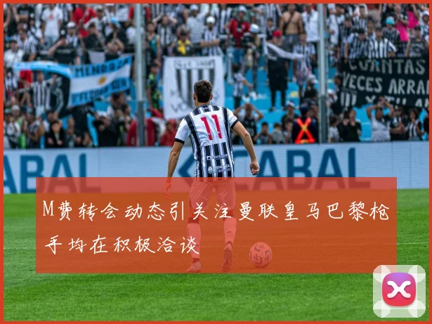 M费转会动态引关注曼联皇马巴黎枪手均在积极洽谈