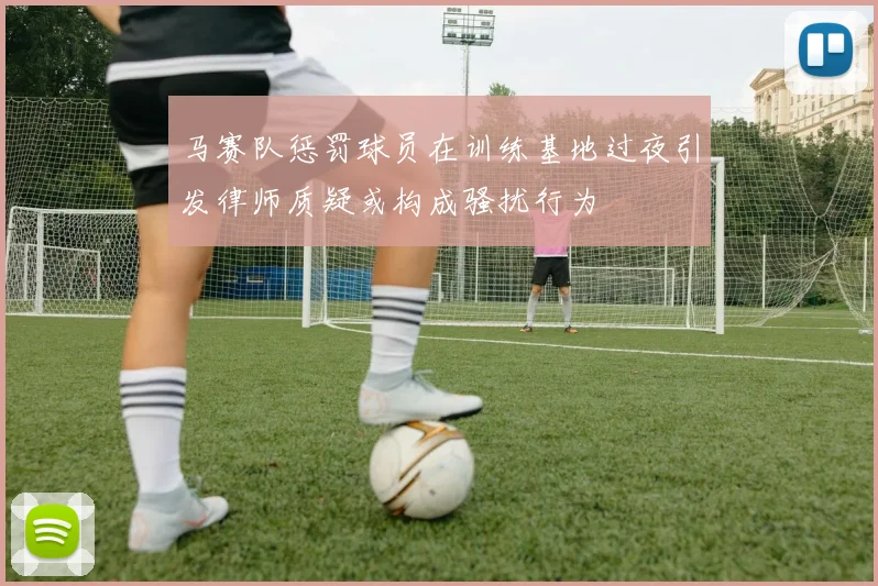 马赛队惩罚球员在训练基地过夜引发律师质疑或构成骚扰行为