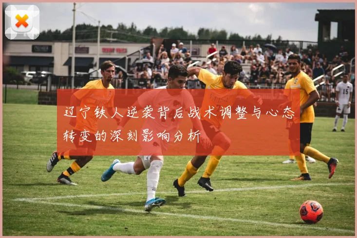 辽宁铁人逆袭背后战术调整与心态转变的深刻影响分析