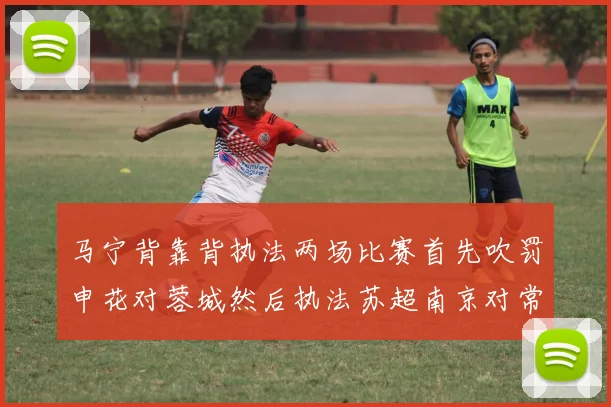 马宁背靠背执法两场比赛首先吹罚申花对蓉城然后执法苏超南京对常州