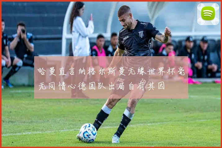 哈曼直言纳格尔斯曼无缘世界杯毫无同情心德国队出局自有其因