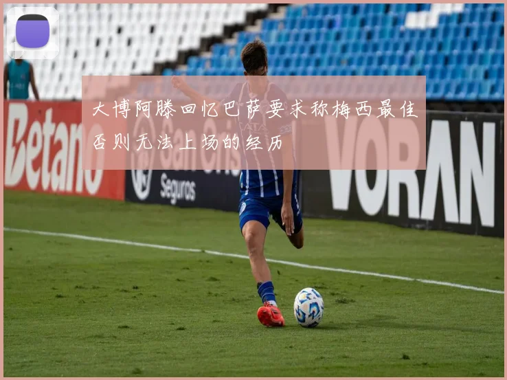 大博阿滕回忆巴萨要求称梅西最佳否则无法上场的经历