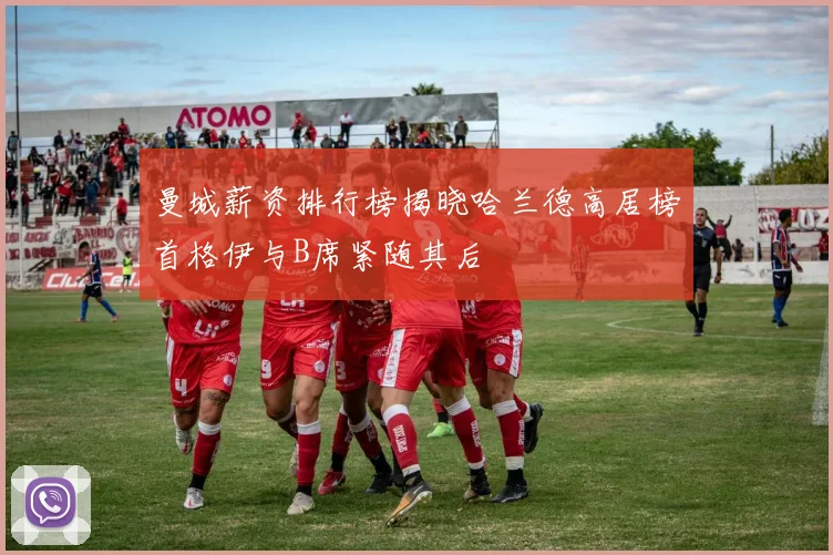 曼城薪资排行榜揭晓哈兰德高居榜首格伊与B席紧随其后