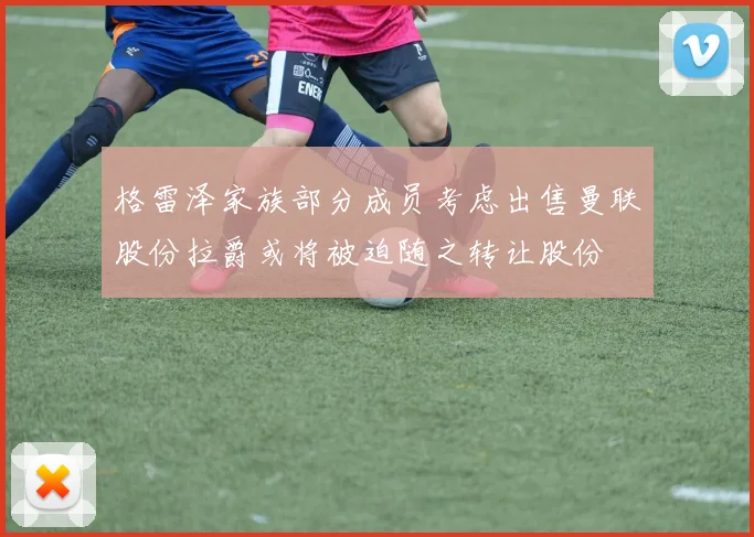 格雷泽家族部分成员考虑出售曼联股份拉爵或将被迫随之转让股份