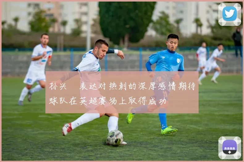 孙兴慜表达对热刺的深厚感情期待球队在英超赛场上取得成功