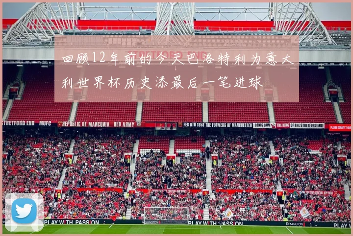 回顾12年前的今天巴洛特利为意大利世界杯历史添最后一笔进球