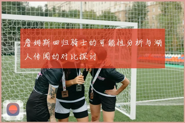 詹姆斯回归骑士的可能性分析与湖人传闻的对比探讨