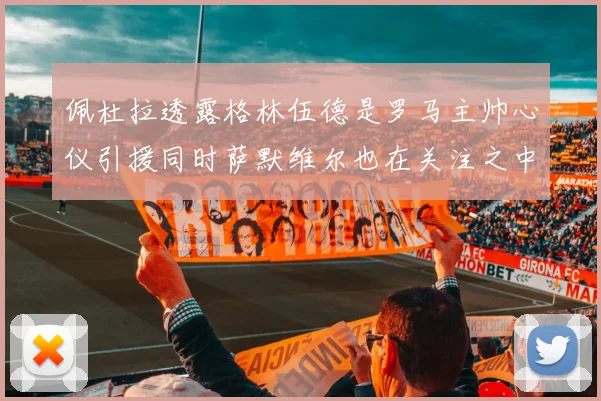 佩杜拉透露格林伍德是罗马主帅心仪引援同时萨默维尔也在关注之中
