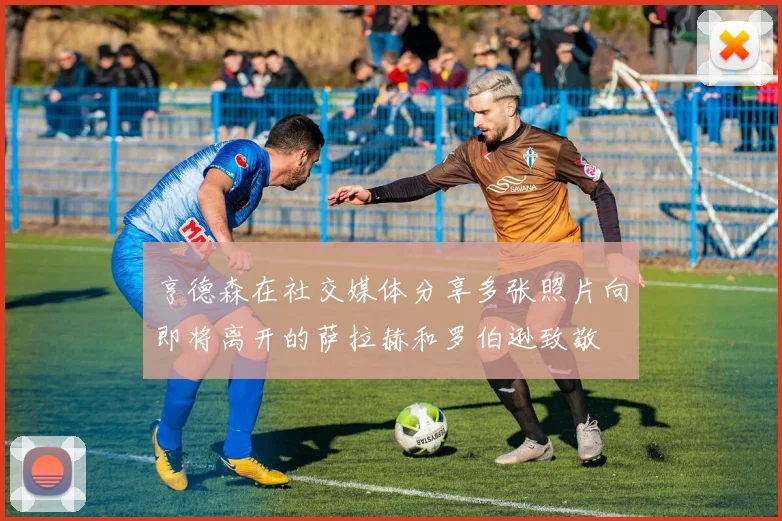 亨德森在社交媒体分享多张照片向即将离开的萨拉赫和罗伯逊致敬