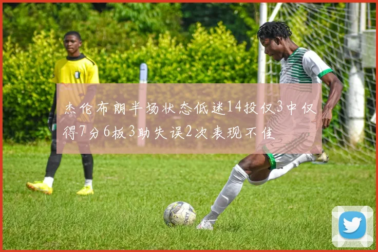 杰伦布朗半场状态低迷14投仅3中仅得7分6板3助失误2次表现不佳