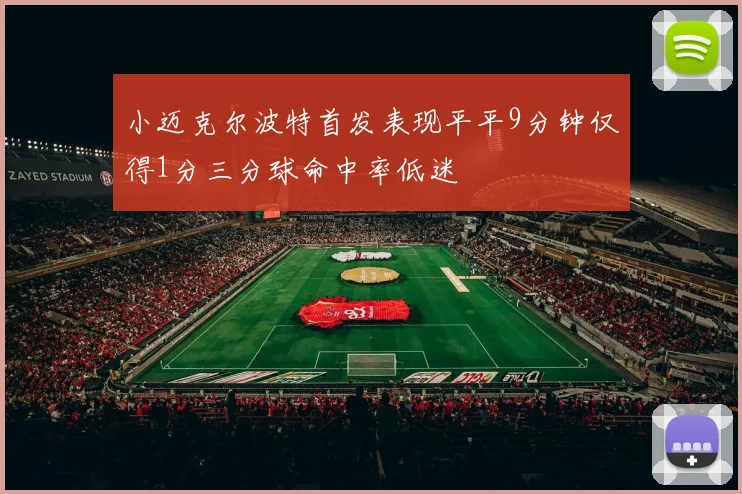小迈克尔波特首发表现平平9分钟仅得1分三分球命中率低迷