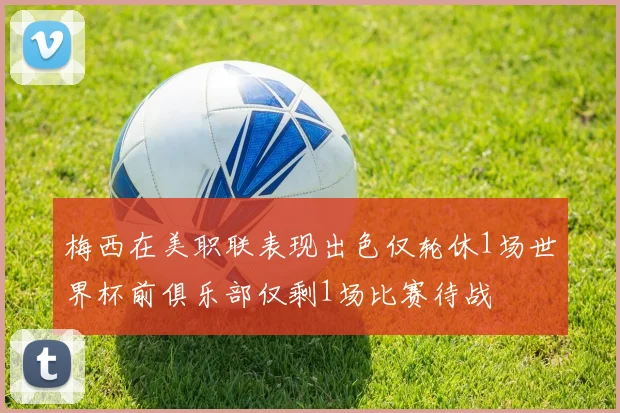 梅西在美职联表现出色仅轮休1场世界杯前俱乐部仅剩1场比赛待战