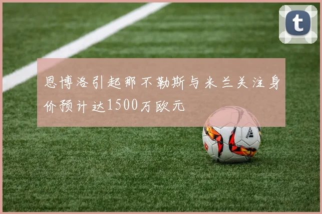 恩博洛引起那不勒斯与米兰关注身价预计达1500万欧元