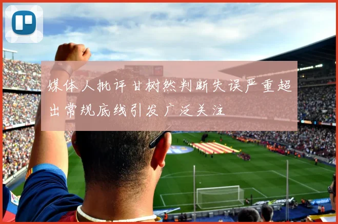 媒体人批评甘树然判断失误严重超出常规底线引发广泛关注