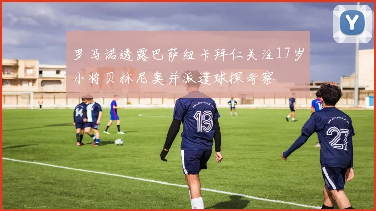 罗马诺透露巴萨纽卡拜仁关注17岁小将贝林尼奥并派遣球探考察