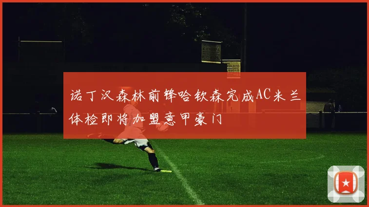 诺丁汉森林前锋哈钦森完成AC米兰体检即将加盟意甲豪门